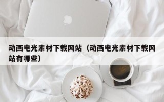 枣阳动画电光素材下载网站（动画电光素材下载网站有哪些）