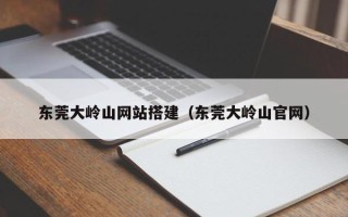 枣阳东莞大岭山网站搭建（东莞大岭山官网）