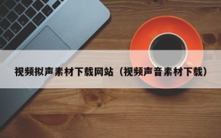 枣阳视频拟声素材下载网站（视频声音素材下载）