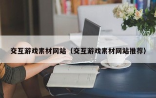 枣阳交互游戏素材网站（交互游戏素材网站推荐）