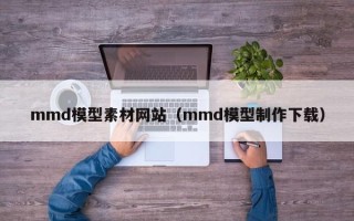 枣阳mmd模型素材网站（mmd模型制作下载）
