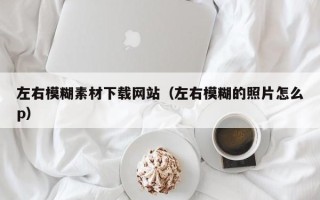 枣阳左右模糊素材下载网站（左右模糊的照片怎么p）