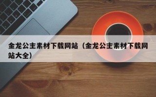 枣阳金龙公主素材下载网站（金龙公主素材下载网站大全）