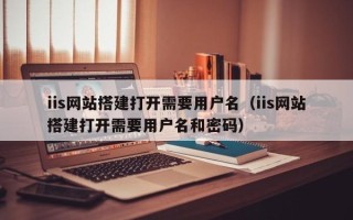枣阳iis网站搭建打开需要用户名（iis网站搭建打开需要用户名和密码）