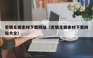 枣阳剪辑走廊素材下载网站（剪辑走廊素材下载网站大全）