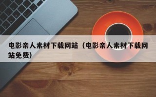 枣阳电影亲人素材下载网站（电影亲人素材下载网站免费）