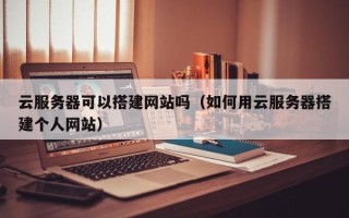 枣阳云服务器可以搭建网站吗（如何用云服务器搭建个人网站）