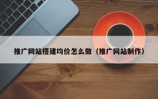 枣阳推广网站搭建均价怎么做（推广网站制作）