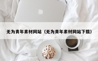 枣阳无为青年素材网站（无为青年素材网站下载）