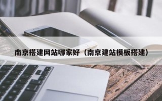 枣阳南京搭建网站哪家好（南京建站模板搭建）
