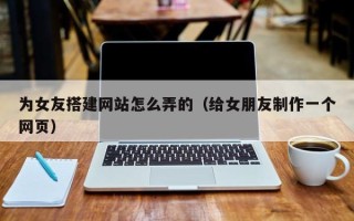 枣阳为女友搭建网站怎么弄的（给女朋友制作一个网页）