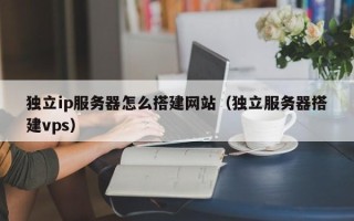 枣阳独立ip服务器怎么搭建网站（独立服务器搭建vps）