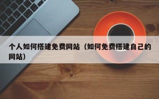 枣阳个人如何搭建免费网站（如何免费搭建自己的网站）