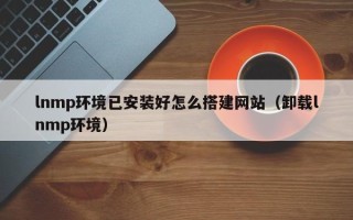 枣阳lnmp环境已安装好怎么搭建网站（卸载lnmp环境）