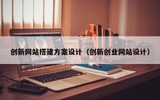 枣阳创新网站搭建方案设计（创新创业网站设计）