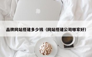 枣阳品牌网站搭建多少钱（网站搭建公司哪家好）